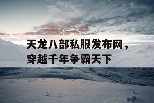 天龙八部私服发布网，穿越千年争霸天下