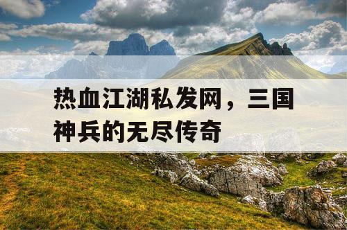 热血江湖私发网，三国神兵的无尽传奇