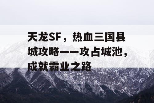 天龙SF,热血三国县城攻略——攻占城池,成就霸业之路 天龙SF,热血三国县城攻略——攻占城池,成就霸业之路