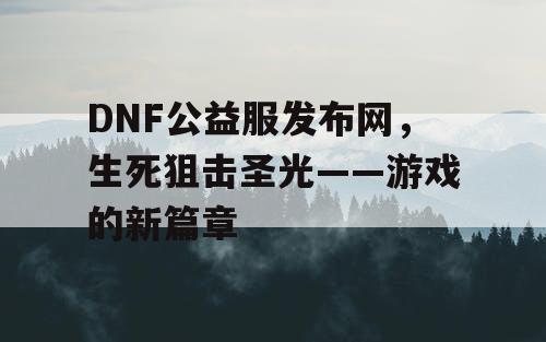 DNF公益服发布网,生死狙击圣光——游戏的新篇章 DNF公益服发布网,生死狙击圣光——游戏的新篇章