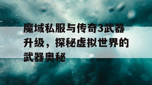 魔域私服与传奇3武器升级，探秘虚拟世界的武器奥秘