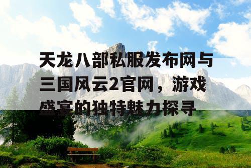 天龙八部私服发布网与三国风云2官网,游戏盛宴的独特魅力探寻 天龙八部私服发布网与三国风云2官网,游戏盛宴的独特魅力探寻