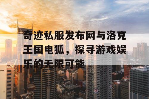 奇迹私服发布网与洛克王国电狐,探寻游戏娱乐的无限可能 奇迹私服发布网与洛克王国电狐,探寻游戏娱乐的无限可能