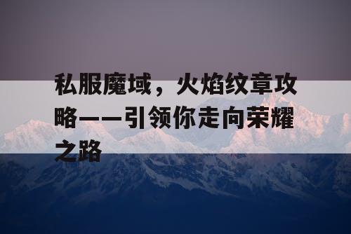 私服魔域，火焰纹章攻略——引领你走向荣耀之路