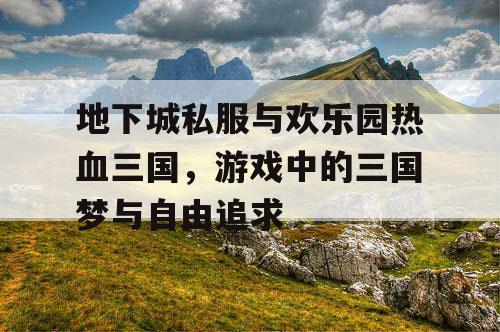 地下城私服与欢乐园热血三国，游戏中的三国梦与自由追求