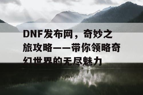 DNF发布网，奇妙之旅攻略——带你领略奇幻世界的无尽魅力
