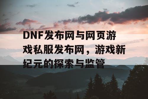DNF发布网与网页游戏私服发布网，游戏新纪元的探索与监管