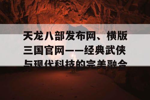 天龙八部发布网、横版三国官网——经典武侠与现代科技的完美融合 天龙八部发布网、横版三国官网——经典武侠与现代科技的完美融合