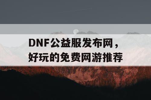 DNF公益服发布网，好玩的免费网游推荐