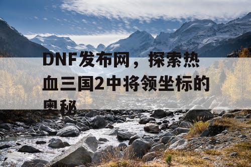 DNF发布网，探索热血三国2中将领坐标的奥秘