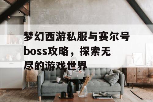 梦幻西游私服与赛尔号boss攻略，探索无尽的游戏世界