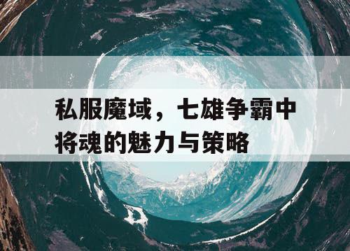 私服魔域,七雄争霸中将魂的魅力与策略 私服魔域,七雄争霸中将魂的魅力与策略