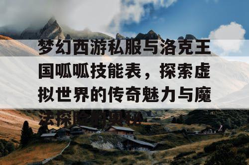 梦幻西游私服与洛克王国呱呱技能表，探索虚拟世界的传奇魅力与魔法探险的奥秘
