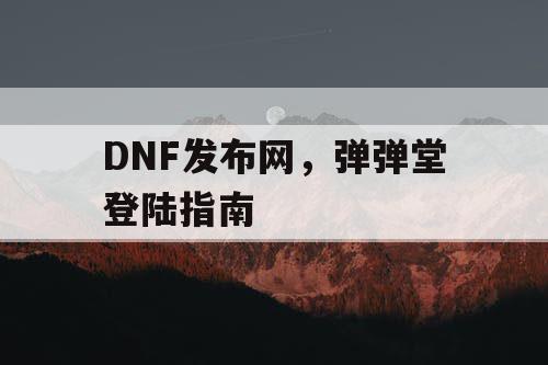 DNF发布网，弹弹堂登陆指南
