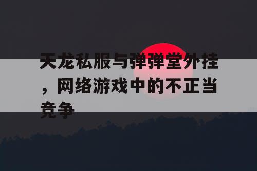 天龙私服与弹弹堂外挂，网络游戏中的不正当竞争