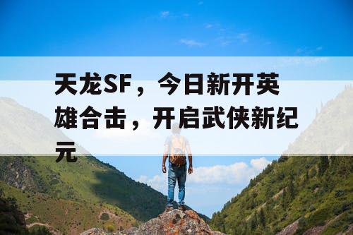 天龙SF,今日新开英雄合击,开启武侠新纪元 天龙SF,今日新开英雄合击,开启武侠新纪元