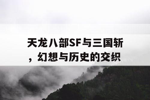 天龙八部SF与三国斩，幻想与历史的交织