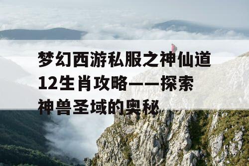 梦幻西游私服之神仙道12生肖攻略——探索神兽圣域的奥秘