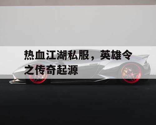 热血江湖私服,英雄令之传奇起源 热血江湖私服,英雄令之传奇起源