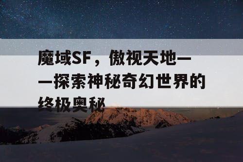 魔域SF，傲视天地——探索神秘奇幻世界的终极奥秘