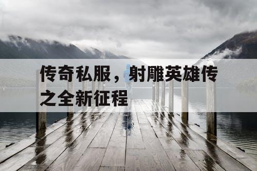 传奇私服，射雕英雄传之全新征程