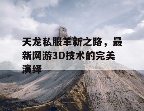 天龙私服革新之路，最新网游3D技术的完美演绎