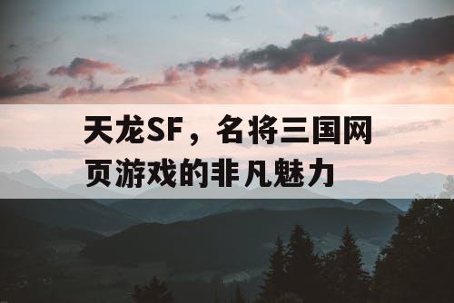 天龙SF，名将三国网页游戏的非凡魅力