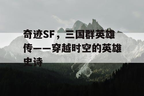奇迹SF，三国群英雄传——穿越时空的英雄史诗