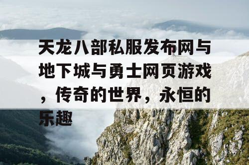 天龙八部私服发布网与地下城与勇士网页游戏，传奇的世界，永恒的乐趣