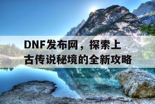 DNF发布网，探索上古传说秘境的全新攻略