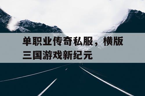 单职业传奇私服，横版三国游戏新纪元