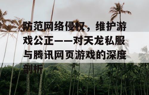 防范网络侵权,维护游戏公正——对天龙私服与腾讯网页游戏的深度剖析 防范网络侵权,维护游戏公正——对天龙私服与腾讯网页游戏的深度剖析