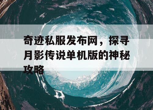 奇迹私服发布网,探寻月影传说单机版的神秘攻略 奇迹私服发布网,探寻月影传说单机版的神秘攻略