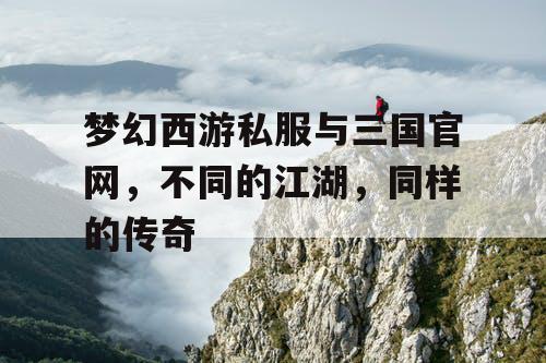 梦幻西游私服与三国官网，不同的江湖，同样的传奇