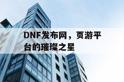 DNF发布网，页游平台的璀璨之星