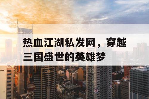 热血江湖私发网,穿越三国盛世的英雄梦 热血江湖私发网,穿越三国盛世的英雄梦