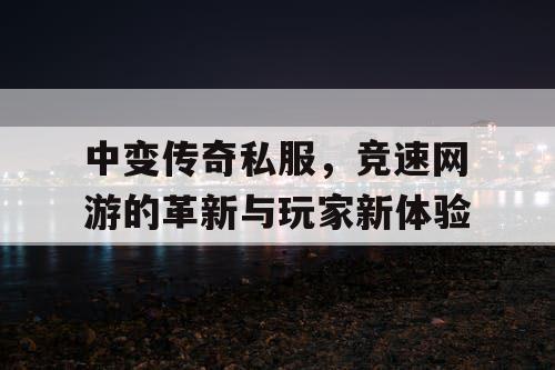 中变传奇私服，竞速网游的革新与玩家新体验