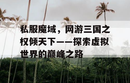 私服魔域，网游三国之权倾天下——探索虚拟世界的巅峰之路