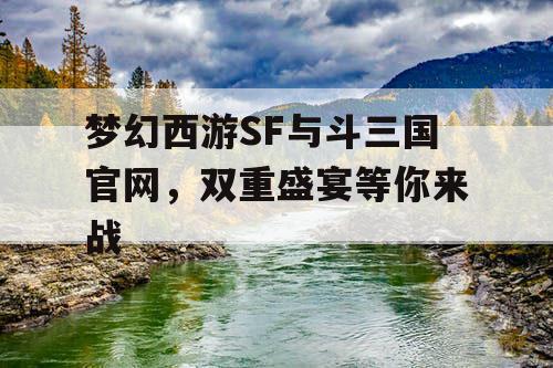 梦幻西游SF与斗三国官网，双重盛宴等你来战