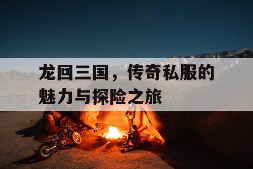龙回三国，传奇私服的魅力与探险之旅