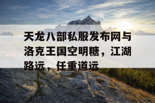 天龙八部私服发布网与洛克王国空明糖,江湖路远,任重道远 天龙八部私服发布网与洛克王国空明糖,江湖路远,任重道远