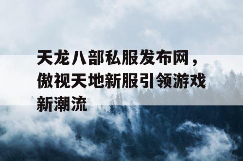 天龙八部私服发布网，傲视天地新服引领游戏新潮流