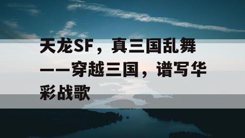天龙SF，真三国乱舞——穿越三国，谱写华彩战歌