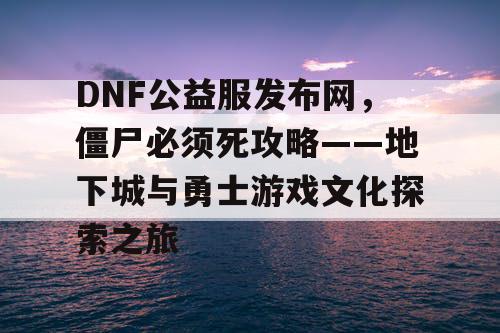 DNF公益服发布网，僵尸必须死攻略——地下城与勇士游戏文化探索之旅