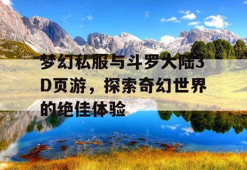 梦幻私服与斗罗大陆3D页游,探索奇幻世界的绝佳体验 梦幻私服与斗罗大陆3D页游,探索奇幻世界的绝佳体验