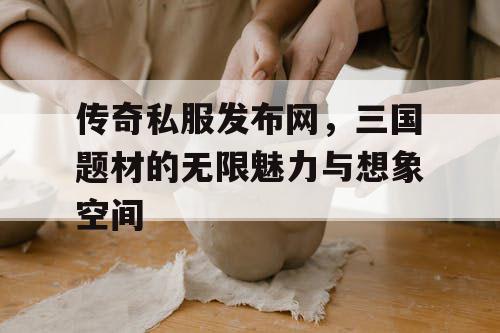 传奇私服发布网，三国题材的无限魅力与想象空间