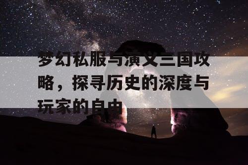 梦幻私服与演义三国攻略，探寻历史的深度与玩家的自由