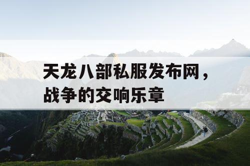 天龙八部私服发布网,战争的交响乐章 天龙八部私服发布网,战争的交响乐章