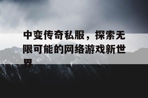 中变传奇私服，探索无限可能的网络游戏新世界