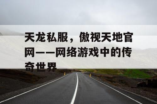 天龙私服，傲视天地官网——网络游戏中的传奇世界